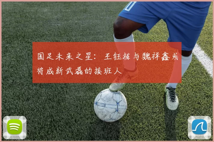 国足未来之星:王钰栋与魏祥鑫或将成新武磊的接班人