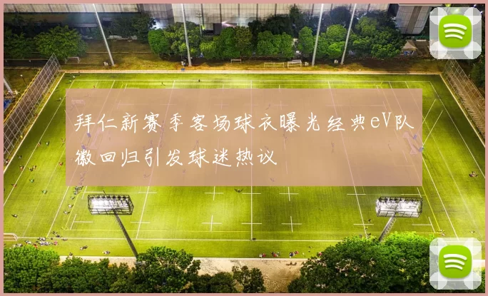 拜仁新赛季客场球衣曝光经典eV队徽回归引发球迷热议
