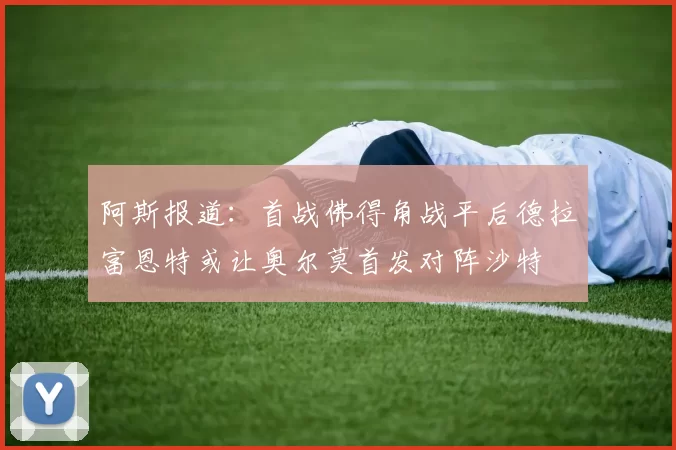 阿斯报道：首战佛得角战平后德拉富恩特或让奥尔莫首发对阵沙特