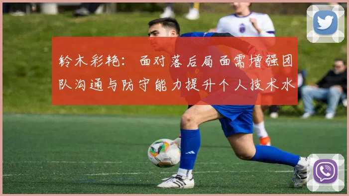铃木彩艳：面对落后局面需增强团队沟通与防守能力提升个人技术水平