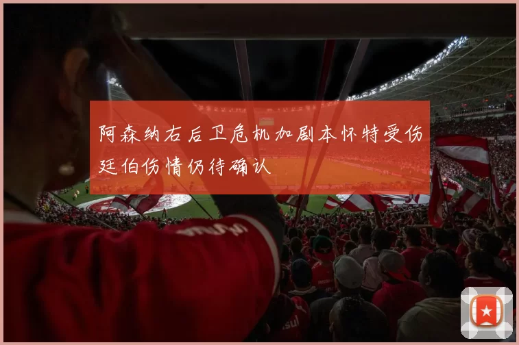 阿森纳右后卫危机加剧本怀特受伤廷伯伤情仍待确认