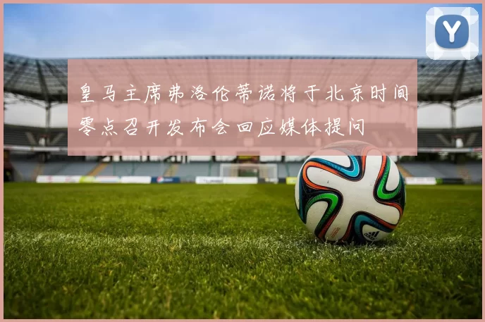 皇马主席弗洛伦蒂诺将于北京时间零点召开发布会回应媒体提问