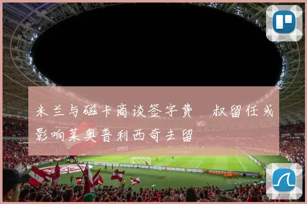 米兰与磁卡商谈签字费囧叔留任或影响莱奥普利西奇去留