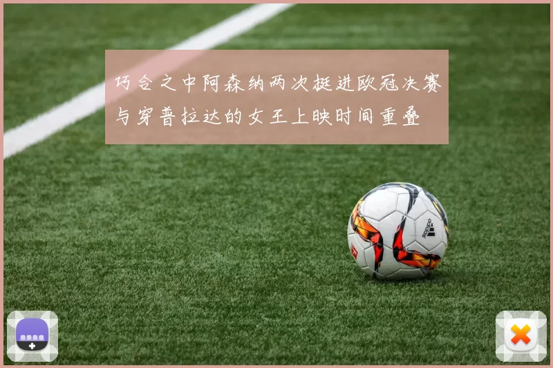 巧合之中阿森纳两次挺进欧冠决赛与穿普拉达的女王上映时间重叠