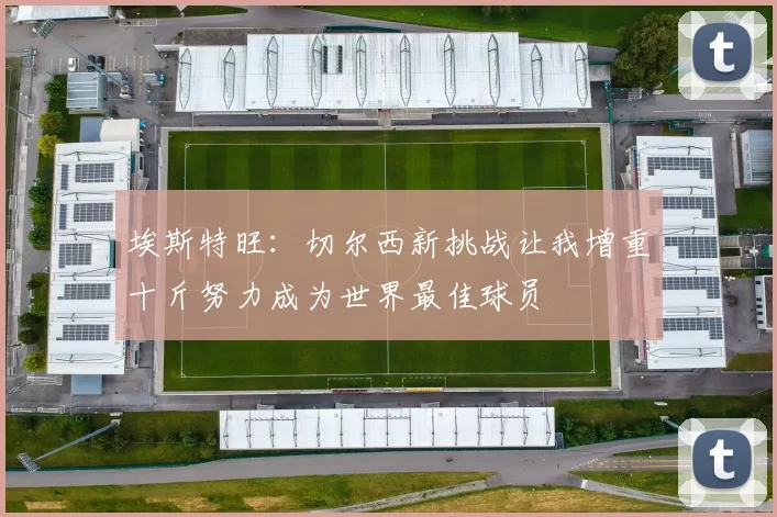 埃斯特旺：切尔西新挑战让我增重十斤努力成为世界最佳球员