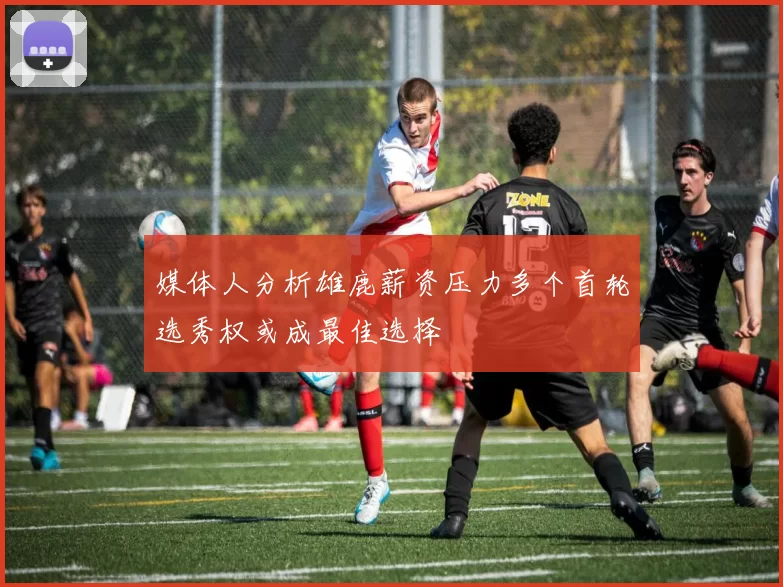 媒体人分析雄鹿薪资压力多个首轮选秀权或成最佳选择