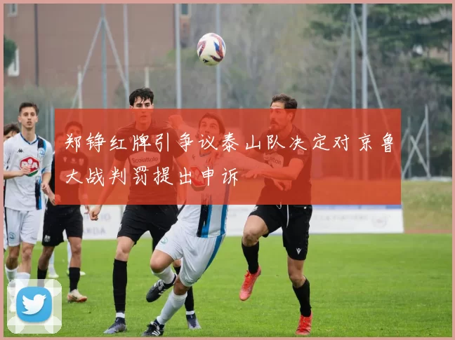 郑铮红牌引争议泰山队决定对京鲁大战判罚提出申诉