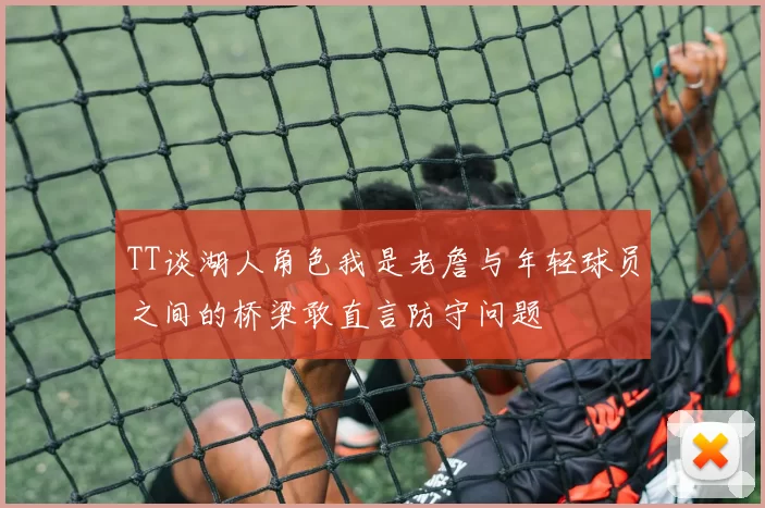 TT谈湖人角色我是老詹与年轻球员之间的桥梁敢直言防守问题