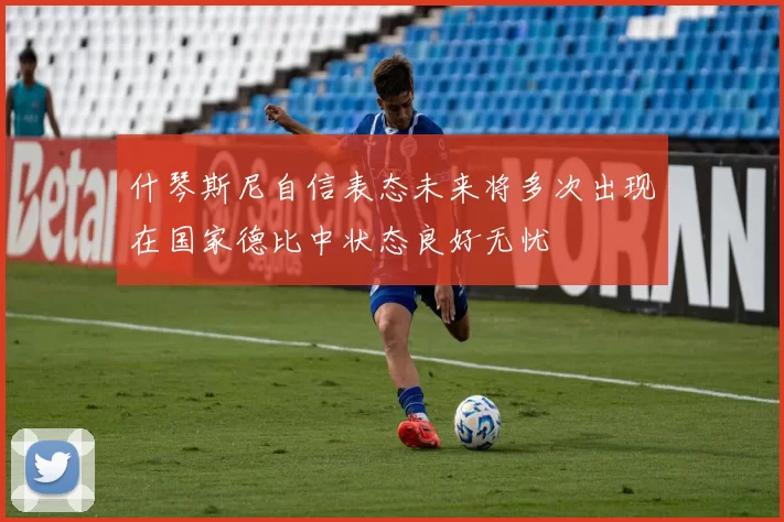 什琴斯尼自信表态未来将多次出现在国家德比中状态良好无忧