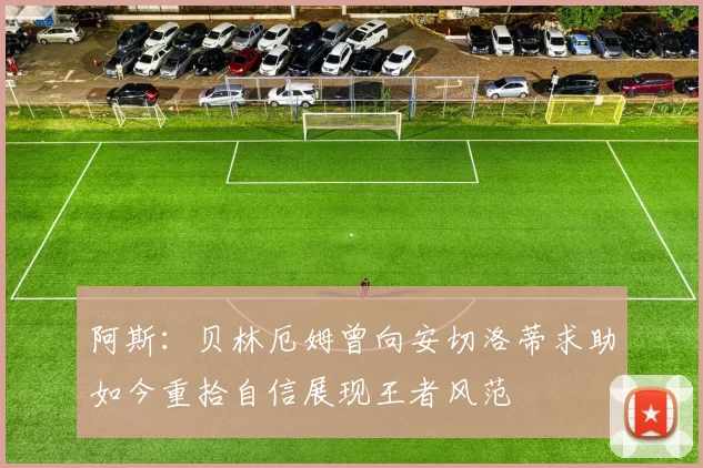 阿斯:贝林厄姆曾向安切洛蒂求助如今重拾自信展现王者风范