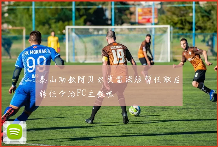 泰山助教阿贝尔莫雷诺短暂任职后转任今治FC主教练