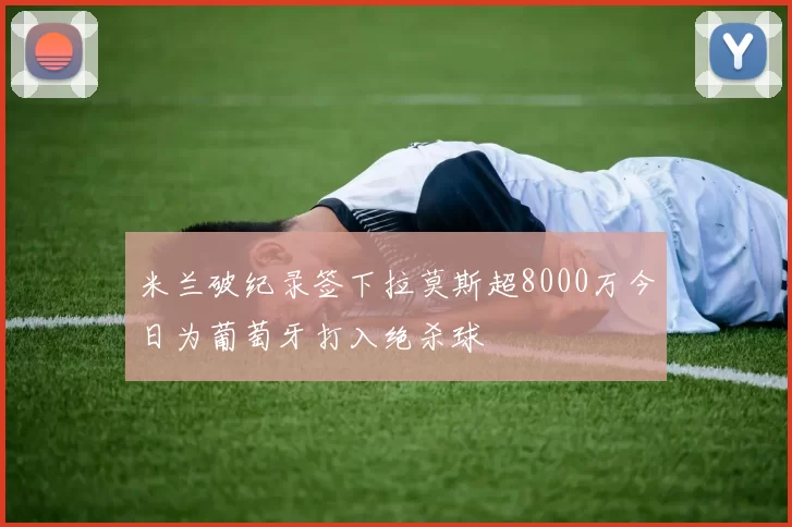米兰破纪录签下拉莫斯超8000万今日为葡萄牙打入绝杀球